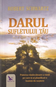 Robert Schwartz - Darul sufletului tau. Puterea vindecatoare a vietii pe care ti-ai planificat-o inainte de nastere