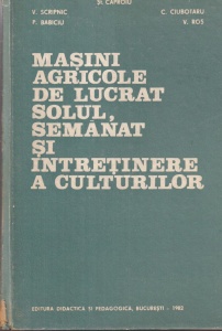 St. Caproiu, V. Scripnic, P. Babiciu, C. Ciubotaru, V. Ros - Masini agricole de lucrat solul, semanat si intretinere a culturilor