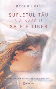 Theona Balan - Sufletul tau s-a nascut sa fie liber. Misiunea sufletului si abundenta divina