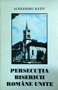 Alexandru Ratiu - Persecutia Bisericii Romane Unite
