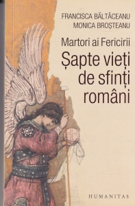 Baltaceanu Francisca, Brosteanu Monica - Martori ai Fericirii. Sapte vieti de sfinti romani