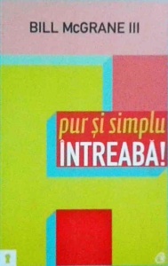 Bill McGrane - Pur si simplu intreaba! Succesul poate fi simplu de obtinut, daca pui intrebarile potrivite