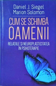 Daniel J. Siegel, Marion Solomon - Cum se schimba oamenii. Relatiile si neuroplasticitatea in psihoterapie