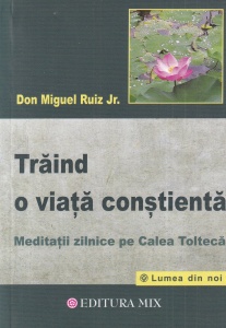 Don Miguel Ruiz Jr. - Traind o viata constienta. Meditatii zilnice pe Calea Tolteca