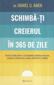 Dr. Daniel G. Amen - Schimba-ti creierul in 365 de zile. Practici simple pentru a-ti imbunatati sanatatea creierului, memoria, concentrarea, energia, obiceiurile si relatiile