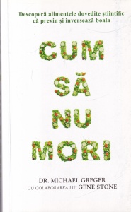 Dr. Michael Greger, Gene Stone - Cum sa nu mori. Descopera alimentele dovedite stiintific ca previn si inverseaza boala
