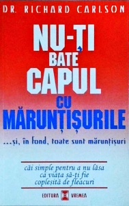 Dr. Richard Carlson - Nu-ti bate capul cu maruntisurile... si in fond, toate sunt maruntisuri. Cai simple de a nu lasa ca viata sa-ti fie coplesita de fleacuri