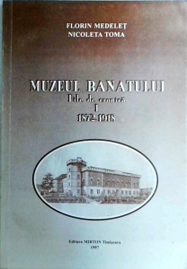 Florin Medelet, Nicoleta Toma - Muzeul Banatului. File de cronica, volumul 1. 1872-1918