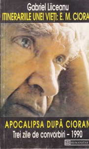 Gabriel Liiceanu - Itinerariile unei vieti: E.M. Cioran. Apocalipsa dupa Cioran. Trei zile de convorbiri - 1990