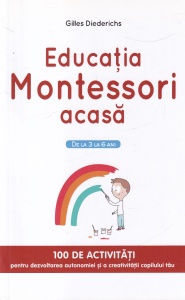 Gilles Diederichs - Educatia Montessori acasa. De la 3 la 6 ani. 100 de activitati pentru dezvoltarea autonomiei si a creativitatii copilului tau