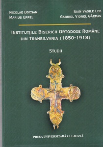 Institutiile Bisericii Ortodoxe Romane din Transilvania (1850-1918). Studii - Nicolae Bocsan, Marius Eppel, Ioan Vasile Leb, Gabriel Viorel Gardan