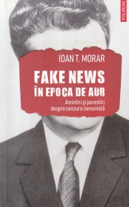 Ioan T. Morar - Fake news in Epoca de Aur. Amintiri si povestiri despre cenzura comunista
