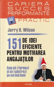 Jerry R. Wilson - 151 de idei eficiente pentru motivarea angajatilor. Cum sa-i formezi si sa-i pastrezi pe cei mai buni