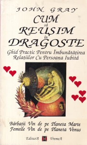 John Gray - Cum sa reusim in dragoste. Ghid practic pentru imbunatatirea relatiilor cu persoana iubita Barbatii vin de pe planeta Marte Femeile vin de pe planeta Venus