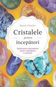 Karen Frazier - Cristalele pentru incepatori. Ghidul pentru descoperirea puterii vindecatoare a cristalelor