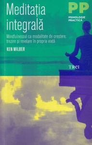 Ken Wilber - Meditatia integrala. Mindfulnessul ca modalitate de crestere, trezire si revelare in propria viata