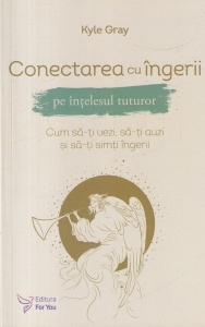 Kyle Gray - Conectarea cu ingerii pe intelesul tuturor. Cum sa-ti vezi, sa-ti auzi si sa-ti simti ingerii