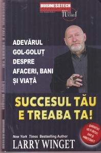 Larry Winget - Succesul tau e treaba ta!. Adevarul gol-golut despre afaceri, bani si viata
