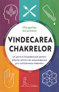 Margarita Alcantara - Vindecarea chakrelor. Un ghid al incepatorului pentru diferite tehnici de autovindecare prin echilibrarea chakrelor