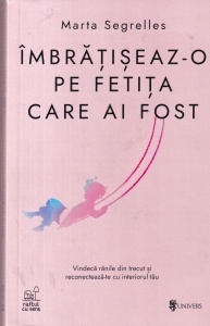 Marta Segrelles - Imbratiseaza-o pe fetita care ai fost. Vindeca ranile din trecut si reconecteaza-te cu interiorul tau