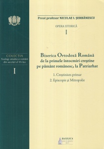 Niculae I. Serbanescu - Opera istorica, volumul 1: Biserica Ortodoxa Romana de la primele intocmiri crestine pe pamant romanesc, la Patriarhat: Crestinism primar. Episcopie si Mitropolie