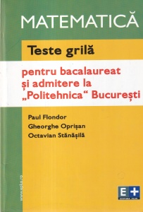 Paul Flondor, Gheorghe Oprisan, Octavian Stanasila - Matematica. Teste grila pentru bacalaureat si admitere la Politehnica Bucuresti