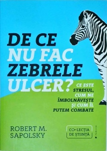 Robert M. Sapolsky - De ce nu fac zebrele ulcer? Ce este stresul, cum ne imbolnaveste si cum il putem combate