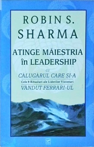 Robin Sharma - Atinge maiestria in leadership cu calugarul care si-a vandut Ferrari-ul. Cele 8 Ritualuri ale Liderilor Vizionari