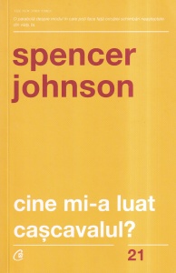 Spencer Johnson - Cine mi-a luat cascavalul? O cale surprinzatoare de a face fata schimbarilor din viata personala si profesionala