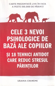 Urania Cremene - Cele 3 nevoi psihologice de baza ale copiilor si 18 tehnici antidot care reduc stresul parintilor
