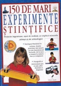 150 de mari experimente stiintifice. Proiectele ingenioase si usor de realizat care dezvaluie si explica minunile stiintei si tehnologiei