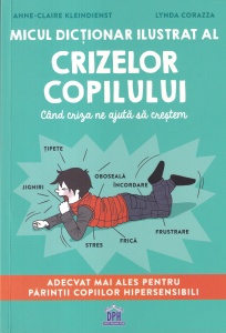 Anne-Claire Kleindienst, Lynda Corazza - Micul dictionar ilustrat al crizelor copilului. Cand criza ne ajuta sa crestem. Adecvat mai ales pentru parintii copiilor hipersensibili