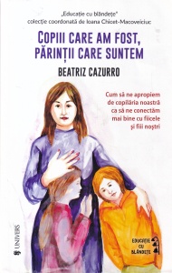 Beatriz Cazurro - Copiii care am fost, parintii care suntem. Cum sa ne apropiem de copilaria noastra ca sa ne conectam mai bine cu fiicele si fiii nostri