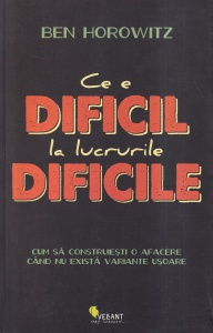 Ben Horowitz - Ce e dificil la lucrurile dificile. Cum sa construiesti o afacere cand nu exista variante usoare
