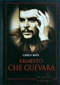 Carlo Bata - Ernesto Che Guevara. Omul devenit simbol al egalitarismului si al libertatii popoarelor