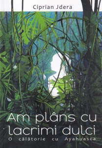 Ciprian Jdera - Am plans cu lacrimi dulci. O calatorie cu Ayahuasca