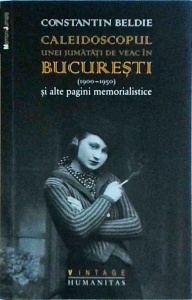 Constantin Beldie - Caleidoscopul unei jumatati de veac in Bucuresti si alte pagini memorialistice (1900-1950)