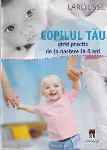 Copilul tau. Ghid practic de la nastere la 6 ani