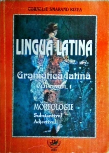 Corneliu Smarand Rizea - Lingua latina. Gramatica latina, volumul 1. Morfologie. Substantivul, adjectivul