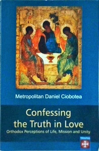 Daniel Ciobotea - Confessing the Truth in Love - Ortodox Perceptions of Life, Mission and Unity