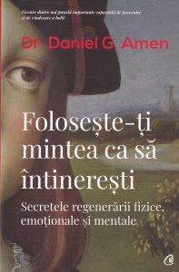 Daniel G. Amen - Foloseste-ti mintea ca sa intineresti. Secretele regenerarii fizice emotionale si mentale