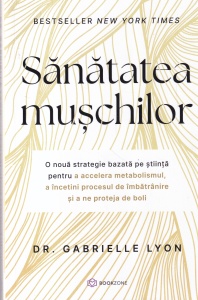 Dr. Gabrielle Lyon - Sanatatea muschilor. O noua strategie bazata pe stiinta pentru a accelera metabolismul, a incetini procesul de imbatranire si a ne proteja de boli