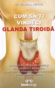 Dr. Randall Adkins - Cum sa-ti vindeci glanda tiroida. Cum sa-ti vindeci glanda tiroida si sa scapi pentru totdeauna de afectiuni si simptome (fara tratamente si fara metode minune)