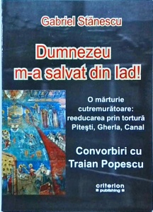 Gabriel Stanescu - O marturie cutremuratoare: reeducarea prin tortura Pitesti, Gherla, Canal. Convorbiri cu Traian Popescu