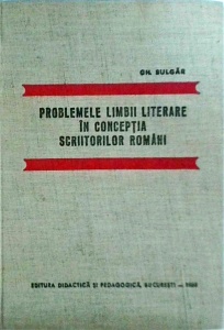 Gh. Bulgar - Problemele limbii literare in conceptia scriitorilor romani. Antologie, studiu introductiv, comentarii, glosar