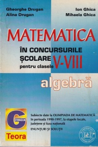Gheorghe Drugan, Alina Drugan, Ion Ghica, Mihaela Ghica - Matematica in concursurile scolare V-VIII. Algebra