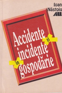 Ioan Nastoiu - Accidente si incidente in gospodarie. Cauze, prevenire, prim-ajutor