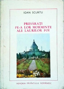 Ioan Scurtu - Presarati pe-a lor morminte ale laurilor foi. Eroi al luptei pentru independenta si unitatea patriei (1916-1917)