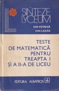 Ion Petrica, Ion Lazar - Teste de matematica pentru treapta I si a II-a de liceu