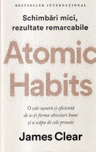 James Clear - Atomic Habits. Schimbari mici, rezultate remarcabile. O cale usoara si eficienta de a-ti forma obiceiuri bune si a scapa de cele proaste